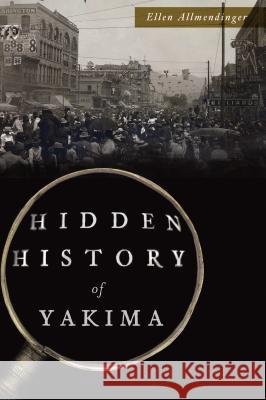 Hidden History of Yakima Ellen Allmendinger 9781467138413 History Press