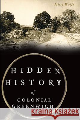 Hidden History of Colonial Greenwich Mary Wolfe 9781467138574