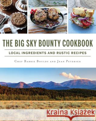 The Big Sky Bounty Cookbook: Local Ingredients and Rustic Recipes Jean Petersen Chef Barrie Boulds 9781467138734 History Press