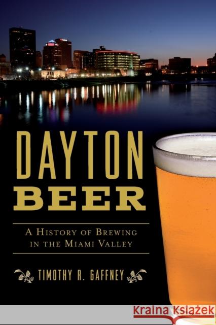 Dayton Beer: A History of Brewing in the Miami Valley Timothy R. Gaffney 9781467138925 GLOBAL PUBLISHER SERVICES