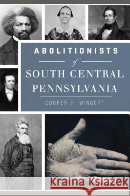 Abolitionists of South Central Pennsylvania Cooper Wingert 9781467139144