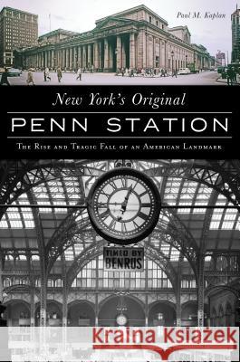 New York's Original Penn Station: The Rise and Tragic Fall of an American Landmark Paul Kaplan 9781467139403 History Press