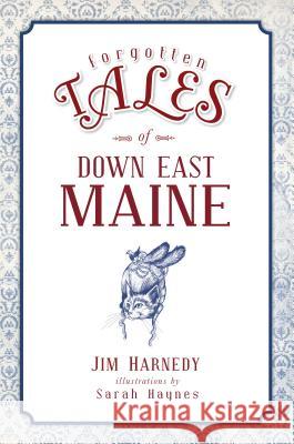 Forgotten Tales of Down East Maine Jim Harnedy Illustrations By Sarah Haynes 9781467139861 History Press