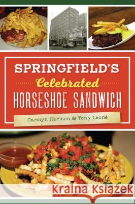 Springfield's Celebrated Horseshoe Sandwich Carolyn Harmon Tony Leone 9781467139885