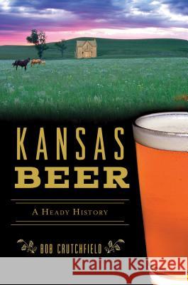 Kansas Beer: A Heady History Bob Crutchfield 9781467140119 History Press