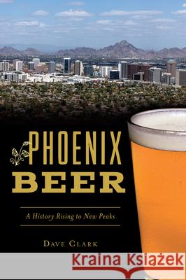 Phoenix Beer: A History Rising to New Peaks Dave Clark 9781467140980