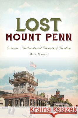 Lost Mount Penn: Wineries, Railroads and Resorts of Reading Michael J. Madaio 9781467141147 History Press
