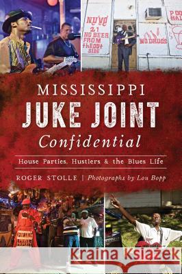 Mississippi Juke Joint Confidential: House Parties, Hustlers and the Blues Life Roger Stolle Lou Bopp 9781467141574 History Press