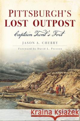 Pittsburgh's Lost Outpost: Captain Trent's Fort Jason Cherry 9781467141628 History Press