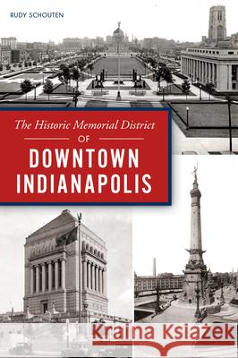 The Historic Memorial District of Downtown Indianapolis Rudy Schouten 9781467141826