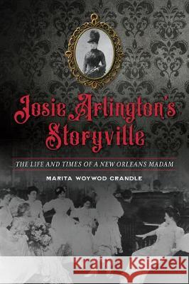 Josie Arlington's Storyville: The Life and Times of a New Orleans Madam Marita Woywod Crandle 9781467142540 History Press