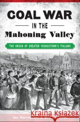 Coal War in the Mahoning Valley: The Origin of Greater Youngstown's Italians Joe Tucciarone Ben Lariccia 9781467142724