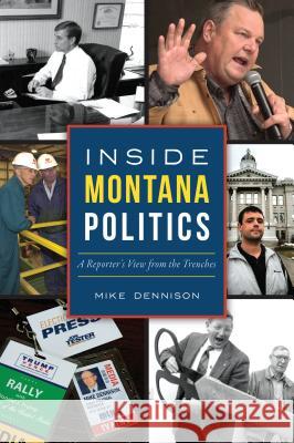 Inside Montana Politics: A Reporter's View from the Trenches Mike Dennison 9781467142755