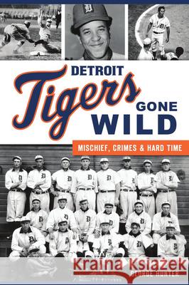 Detroit Tigers Gone Wild: Mischief, Crimes and Hard Time George Hunter 9781467143295 History Press