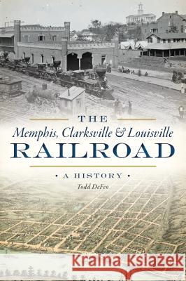 The Memphis, Clarksville & Louisville Railroad: A History Todd Defeo 9781467143462 History Press