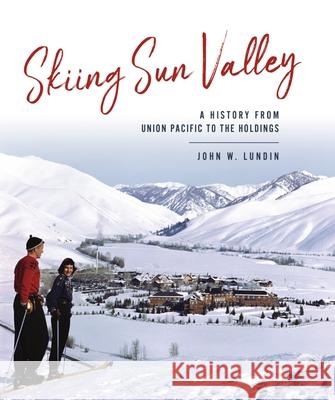 Skiing Sun Valley: A History from Union Pacific to the Holdings John W. Lundin 9781467143936 History Press