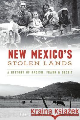 New Mexico's Stolen Lands: A History of Racism, Fraud and Deceit Ray John De Aragon 9781467144032 History Press