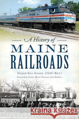 A History of Maine Railroads Major Bill Kenn Former Maine Governor John Baldacci 9781467145299 History Press
