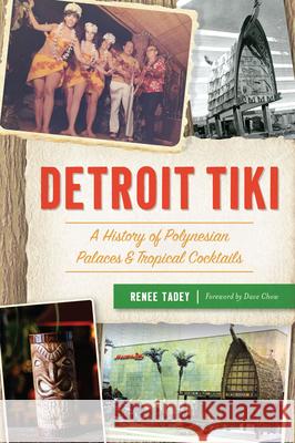 Detroit Tiki: A History of Polynesian Palaces & Tropical Cocktails Renee Tadey Dave Chow 9781467145329 History Press