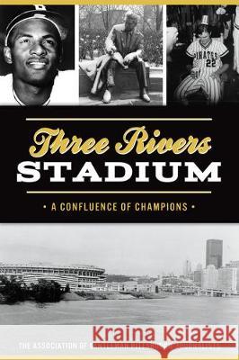 Three Rivers Stadium: A Confluence of Champions The Association of Gentleman Pittsburgh 9781467145367 History Press