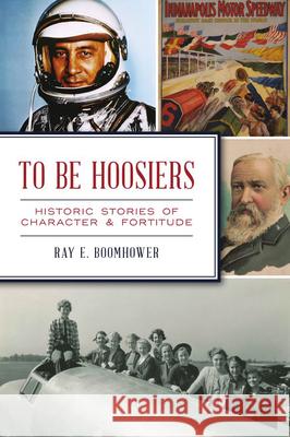 To Be Hoosiers: Historic Stories of Character and Fortitude Ray E. Boomhower 9781467145404