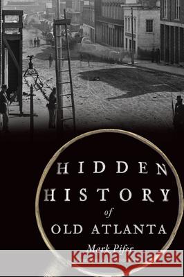 Hidden History of Old Atlanta Mark Pifer 9781467146074 History Press