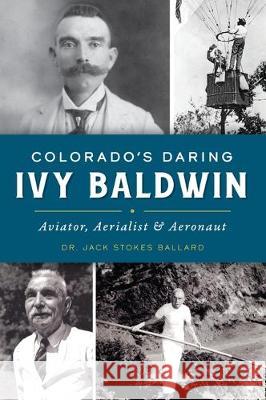 Colorado's Daring Ivy Baldwin: Aviator, Aerialist and Aeronaut Jack S. Ballard 9781467146333
