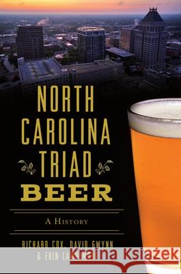 North Carolina Triad Beer: A History Richard Cox David Gwynn Erin Lawrimore 9781467146432