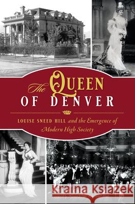 The Queen of Denver: Louise Sneed Hill and the Emergence of Modern High Society Shelby Carr Thomas J. Noel 9781467146494 History Press