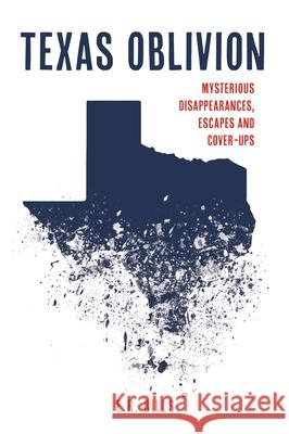 Texas Oblivion: Mysterious Disappearances, Escapes and Cover-Ups E. R. Bills 9781467147378 History Press