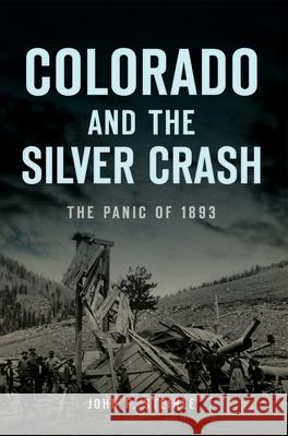 Colorado and the Silver Crash: The Panic of 1893 John F. Steinle 9781467147576