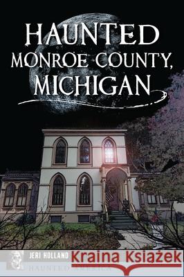 Haunted Monroe County, Michigan Jeri Holland 9781467147774