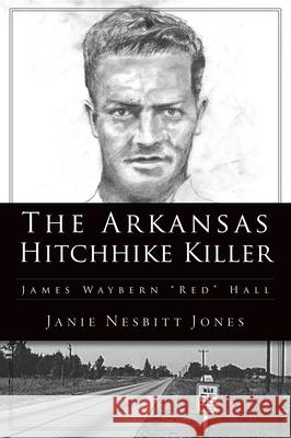 The Arkansas Hitchhike Killer: James Waybern Red Hall Jones, Janie Nesbitt 9781467148177 History Press