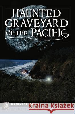 Haunted Graveyard of the Pacific Ira Wesley Kitmacher 9781467149501 History Press