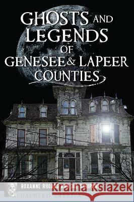 Ghosts and Legends of Genesee & Lapeer Counties Roxanne Rhoads Joe Schipani 9781467149945 History Press