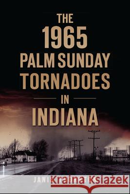 The 1965 Palm Sunday Tornadoes in Indiana Janis Thornton 9781467149976