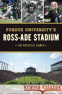 Purdue University's Ross-Ade Stadium: 100 Greatest Games Cory W. Palm 9781467151382 History Press