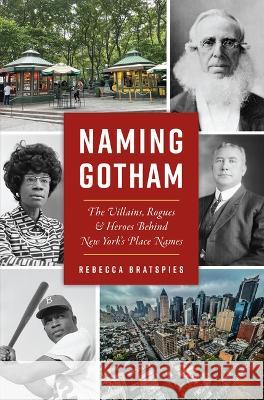 Naming Gotham: The Villains, Rogues and Heroes Behind New York\'s Place Names Rebecca Bratspies 9781467151405 History Press