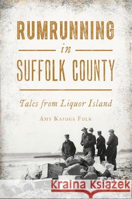 Rumrunning in Suffolk County: Tales from Liquor Island Amy Kasuga Folk 9781467151610 History Press