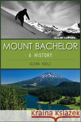 Mount Bachelor: A History Glenn Voelz 9781467151825 History Press