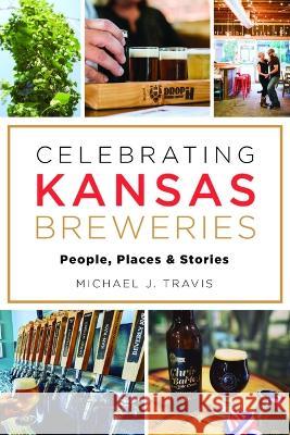 Celebrating Kansas Breweries: People, Places & Stories Travis, Michael J. 9781467151924 History Press