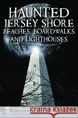 Haunted Jersey Shore Beaches, Boardwalks and Lighthouses Patricia Heyer 9781467152082