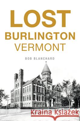 Lost Burlington, Vermont Bob Blanchard 9781467152297 History Press