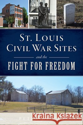 St. Louis Civil War Sites and the Fight for Freedom Peter Downs 9781467152723