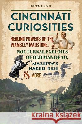 Cincinnati Curiosities: Healing Powers of the Wamsley Madstone, Nocturnal Exploits of Old Man Dead, Mazeppa\'s Naked Ride & More Greg Hand 9781467152822 History Press