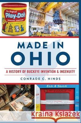 Made in Ohio: A History of Buckeye Invention & Ingenuity Conrade C. Hinds 9781467152945 History Press