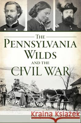 The Pennsylvania Wilds and the Civil War Kathy Myers 9781467153072