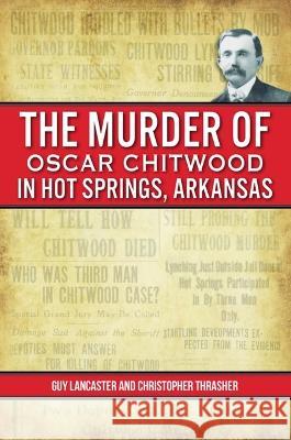 The Murder of Oscar Chitwood in Hot Springs, Arkansas Guy Lancaster Christopher Thrasher 9781467153270 History Press