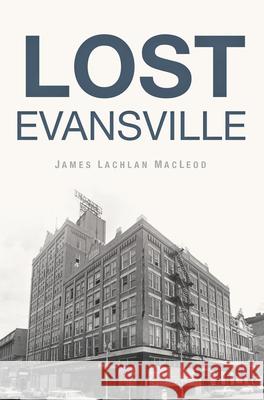 Lost Evansville James Lachlan MacLeod 9781467153324 History Press