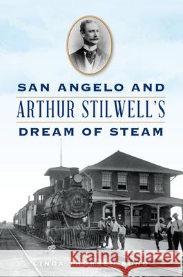 San Angelo and Arthur Stilwell\'s Dream of Steam Linda Thorsen Bond 9781467153492 History Press